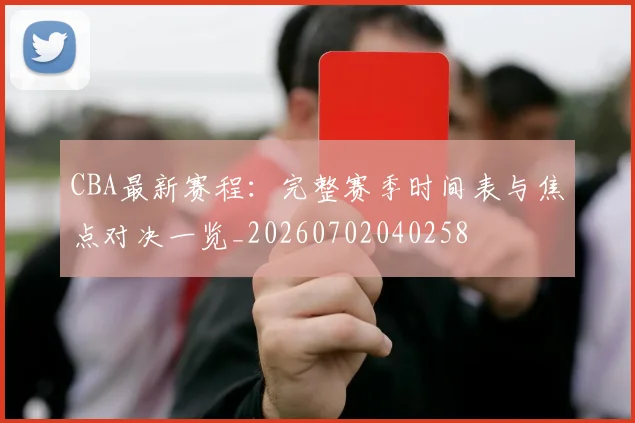 CBA最新赛程：完整赛季时间表与焦点对决一览_20260702040258