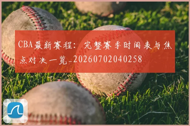 CBA最新赛程：完整赛季时间表与焦点对决一览_20260702040258