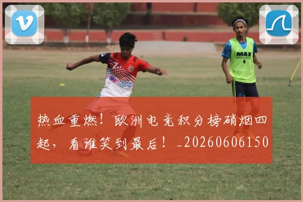 热血重燃！欧洲电竞积分榜硝烟四起，看谁笑到最后！_20260606150015