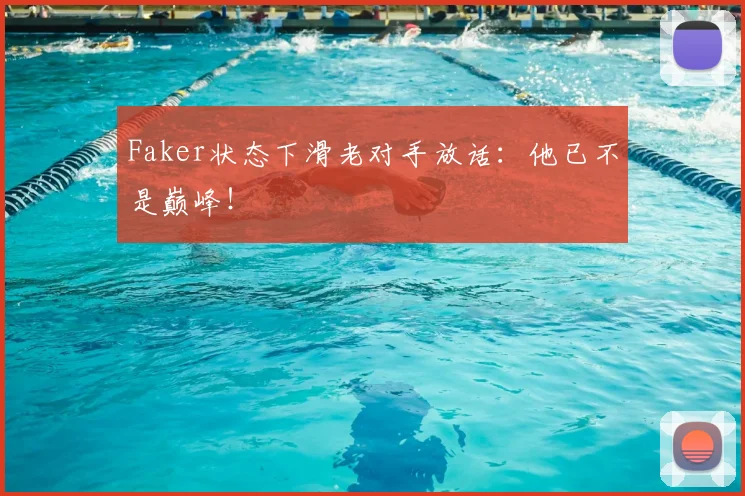 Faker状态下滑老对手放话：他已不是巅峰！