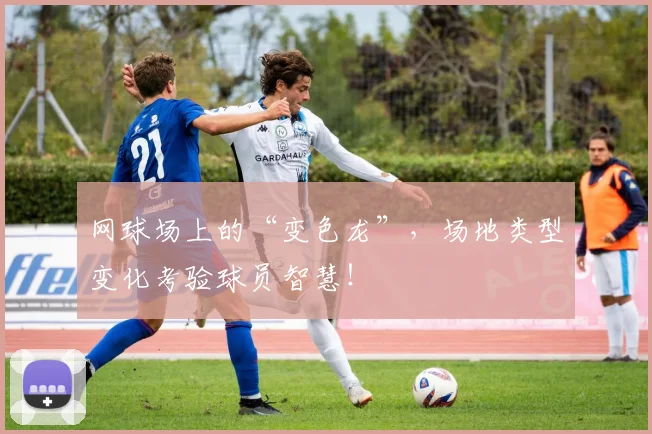 网球场上的“变色龙”，场地类型变化考验球员智慧！