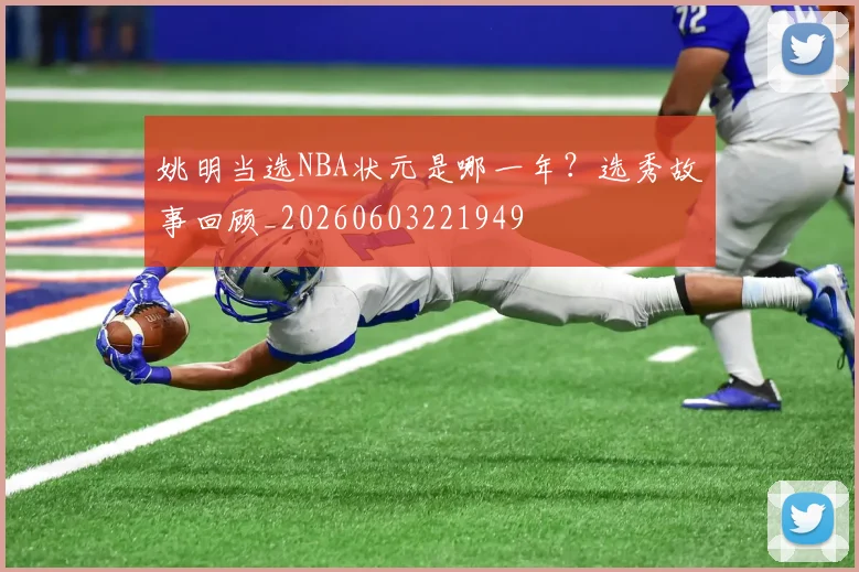 姚明当选NBA状元是哪一年？选秀故事回顾_20260603221949
