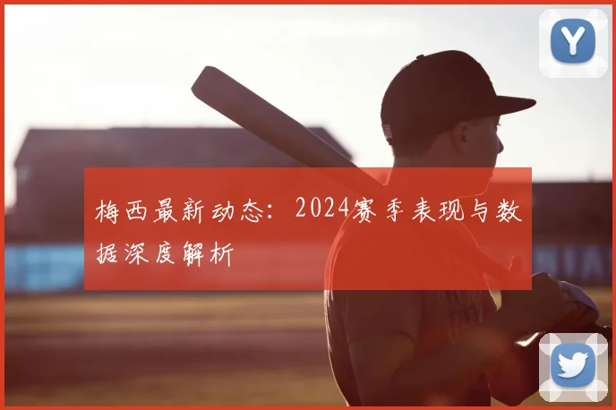 梅西最新动态：2024赛季表现与数据深度解析