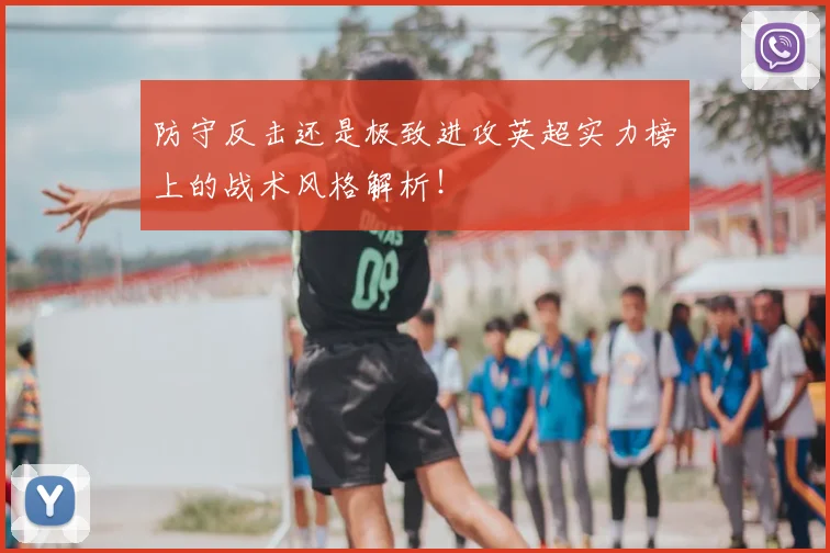 防守反击还是极致进攻英超实力榜上的战术风格解析！