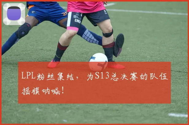 LPL粉丝集结，为S13总决赛的队伍摇旗呐喊！