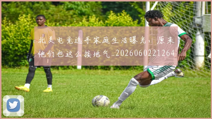 北美电竞选手家庭生活曝光，原来他们也这么接地气_20260602212641