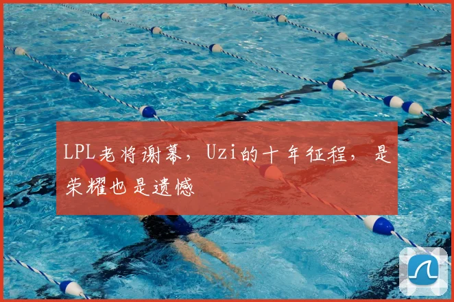 LPL老将谢幕，Uzi的十年征程，是荣耀也是遗憾