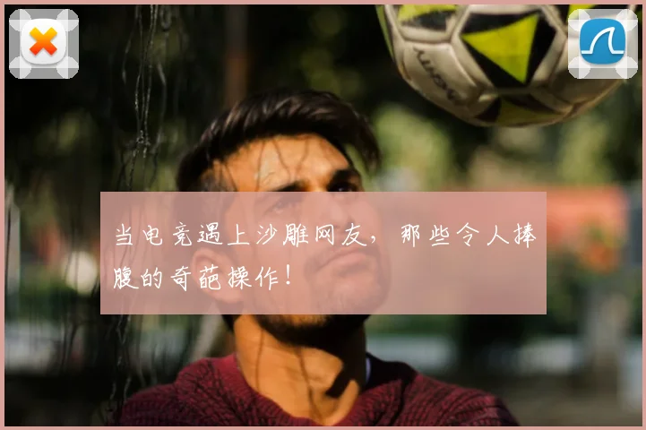 当电竞遇上沙雕网友，那些令人捧腹的奇葩操作！