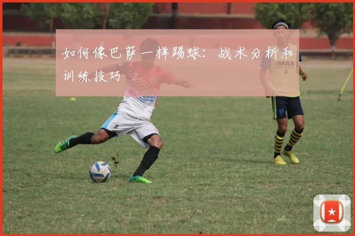 如何像巴萨一样踢球：战术分析和训练技巧