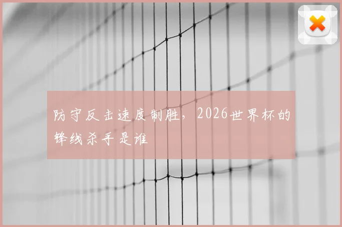 防守反击速度制胜，2026世界杯的锋线杀手是谁