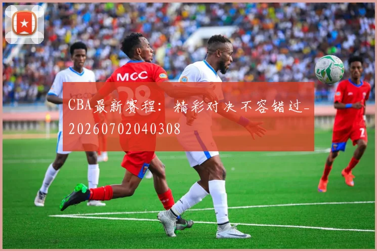 CBA最新赛程：精彩对决不容错过_20260702040308