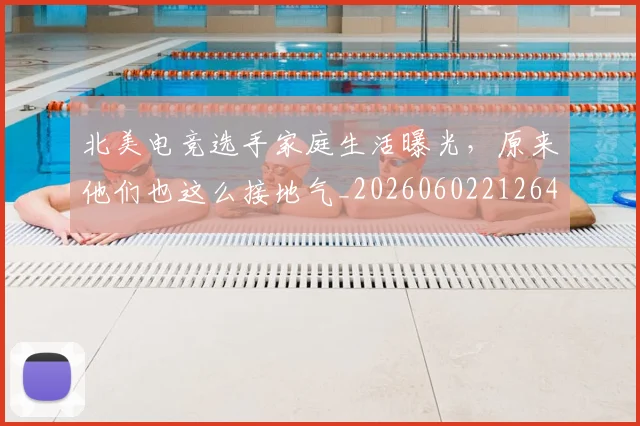 北美电竞选手家庭生活曝光，原来他们也这么接地气_20260602212641