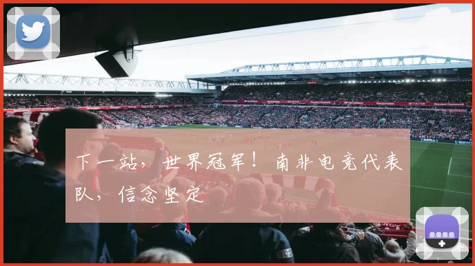 下一站，世界冠军！南非电竞代表队，信念坚定