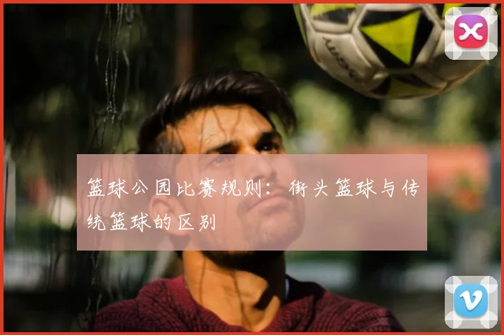 篮球公园比赛规则：街头篮球与传统篮球的区别