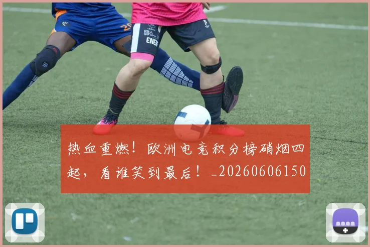 热血重燃！欧洲电竞积分榜硝烟四起，看谁笑到最后！_20260606150015