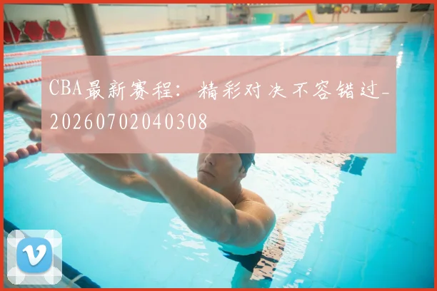 CBA最新赛程：精彩对决不容错过_20260702040308