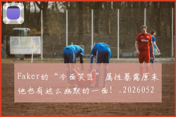Faker的“冷面笑匠”属性暴露原来他也有这么幽默的一面！_20260529145836