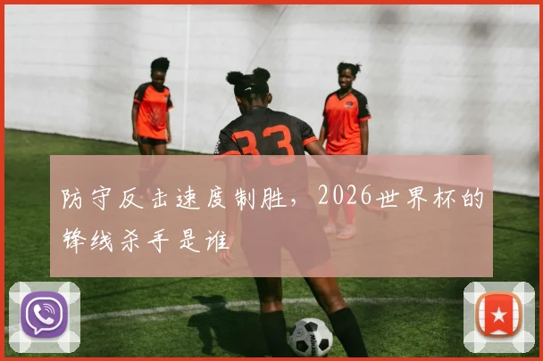 防守反击速度制胜，2026世界杯的锋线杀手是谁