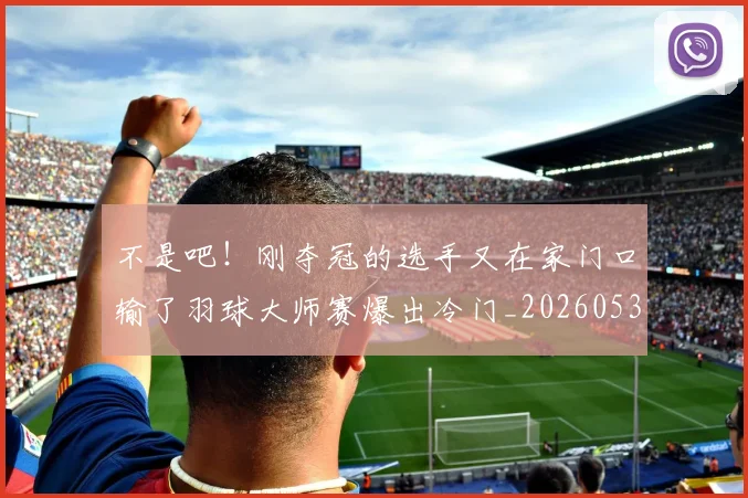不是吧！刚夺冠的选手又在家门口输了羽球大师赛爆出冷门_20260531151253_20260702174831