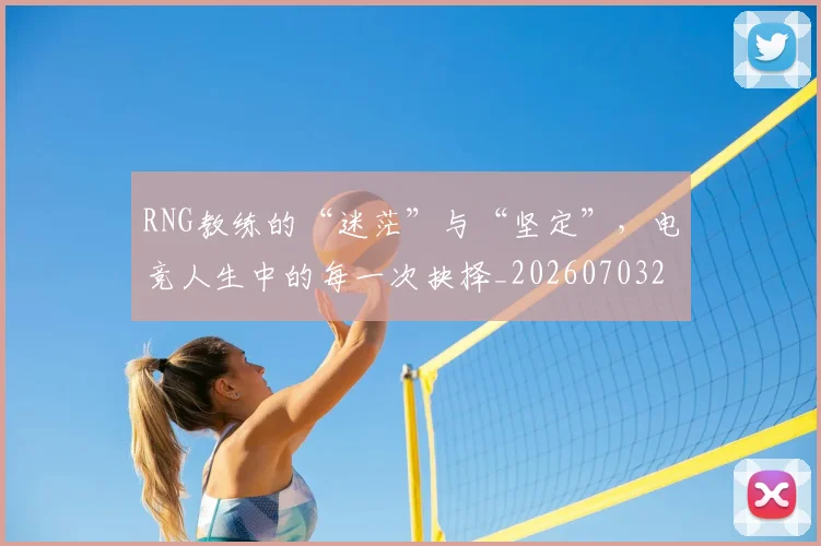 RNG教练的“迷茫”与“坚定”,电竞人生中的每一次抉择_20260703202637