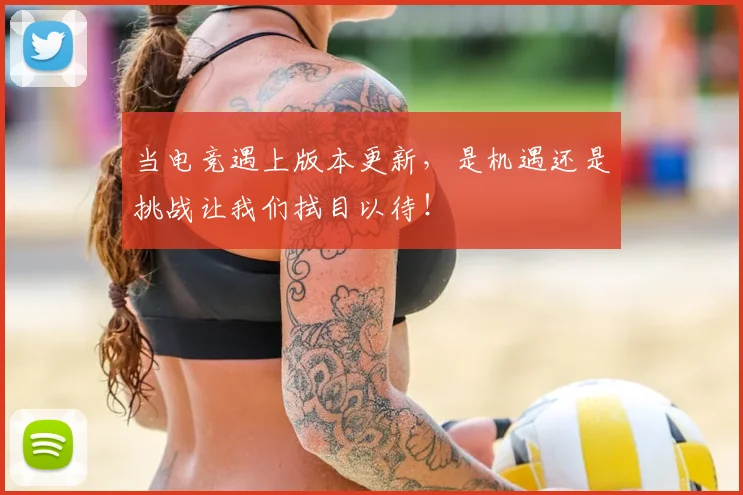 当电竞遇上版本更新，是机遇还是挑战让我们拭目以待！