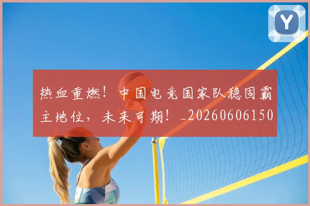 热血重燃！中国电竞国家队稳固霸主地位，未来可期！_20260606150015