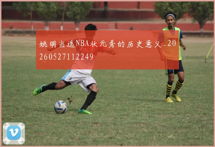 姚明当选NBA状元秀的历史意义_20260527112249