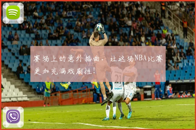 赛场上的意外插曲，让这场NBA比赛更加充满戏剧性！