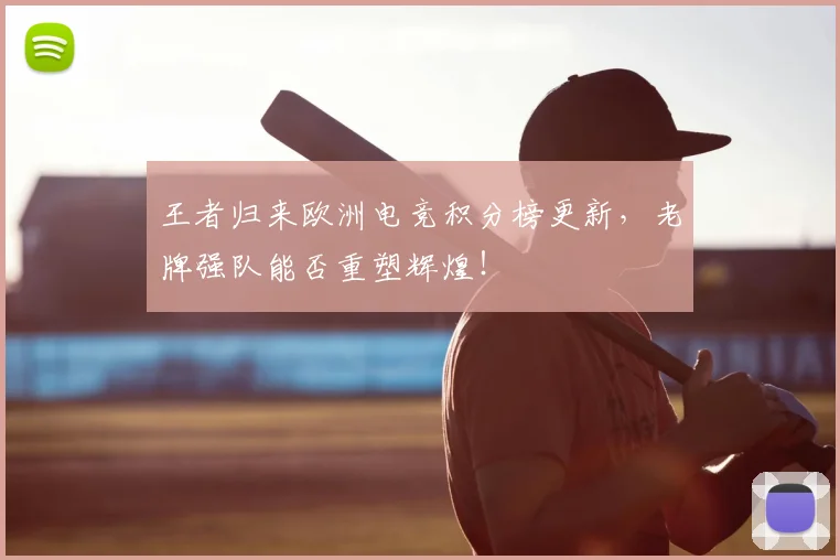 王者归来欧洲电竞积分榜更新，老牌强队能否重塑辉煌！