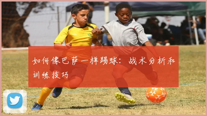 如何像巴萨一样踢球：战术分析和训练技巧