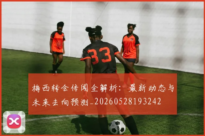 梅西转会传闻全解析：最新动态与未来去向预测_20260528193242