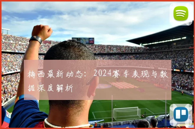 梅西最新动态：2024赛季表现与数据深度解析