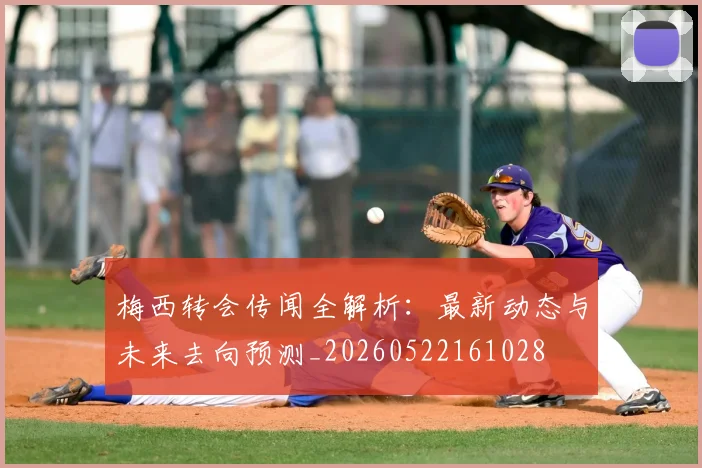 梅西转会传闻全解析：最新动态与未来去向预测_20260522161028